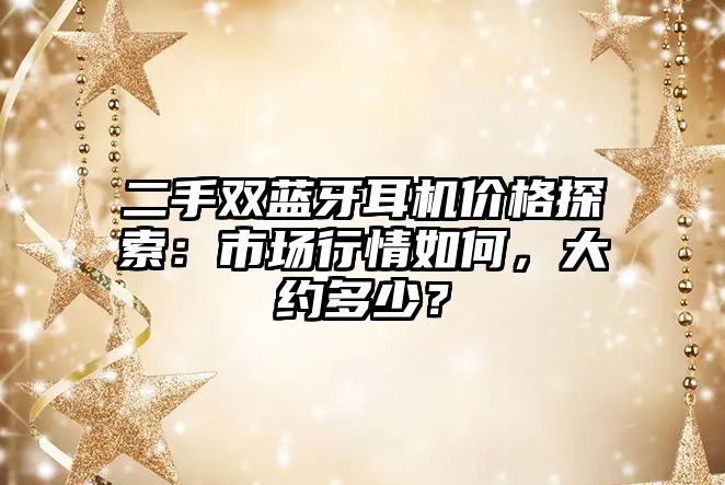二手雙藍(lán)牙耳機(jī)價(jià)格探索：市場(chǎng)行情如何，大約多少？