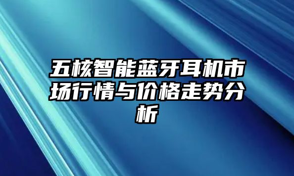 五核智能藍(lán)牙耳機(jī)市場行情與價(jià)格走勢(shì)分析