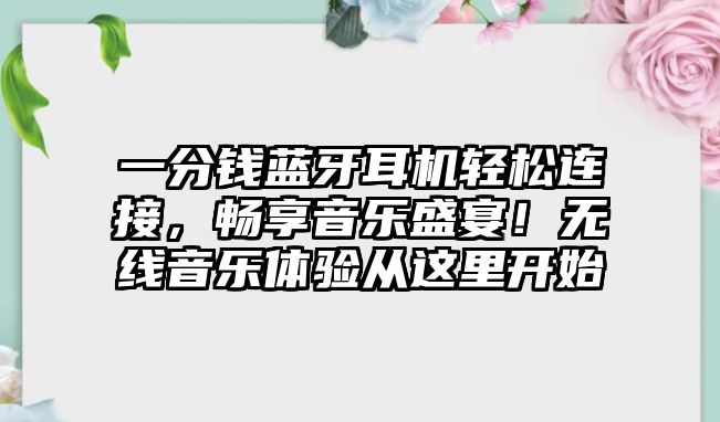 一分錢藍牙耳機輕松連接，暢享音樂盛宴！無線音樂體驗從這里開始