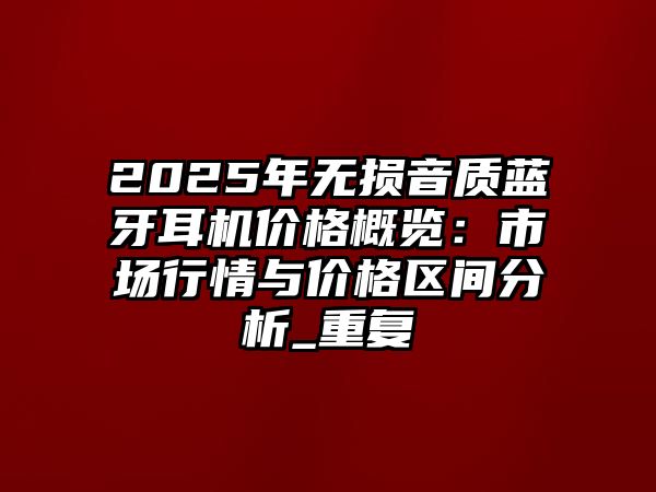 2025年無(wú)損音質(zhì)藍(lán)牙耳機(jī)價(jià)格概覽：市場(chǎng)行情與價(jià)格區(qū)間分析_重復(fù)