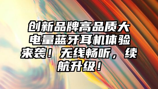 創(chuàng)新品牌高品質(zhì)大電量藍(lán)牙耳機(jī)體驗(yàn)來(lái)襲！無(wú)線暢聽(tīng)，續(xù)航升級(jí)！