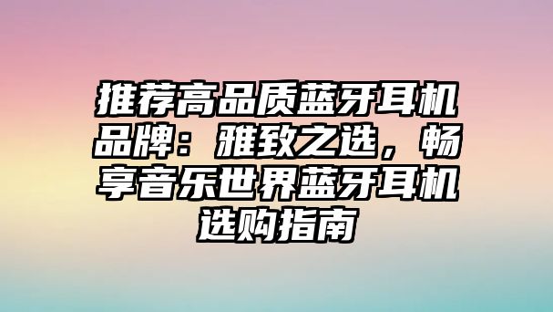推薦高品質藍牙耳機品牌：雅致之選，暢享音樂世界藍牙耳機選購指南