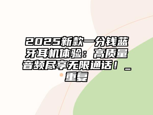 2025新款一分錢藍(lán)牙耳機(jī)體驗(yàn)：高質(zhì)量音頻盡享無限通話！_重復(fù)