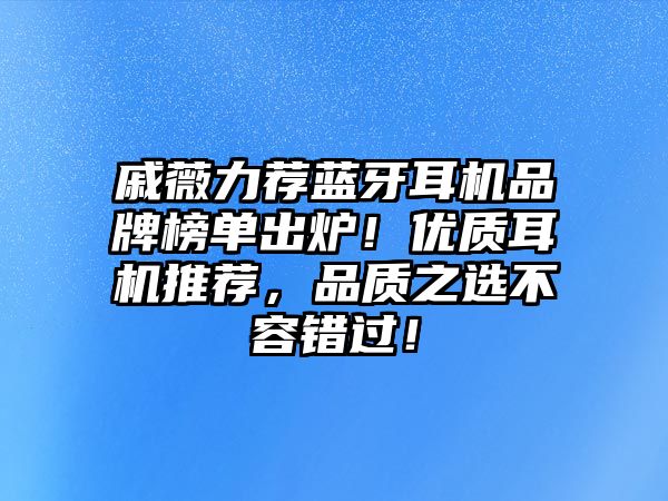 戚薇力薦藍(lán)牙耳機(jī)品牌榜單出爐！優(yōu)質(zhì)耳機(jī)推薦，品質(zhì)之選不容錯(cuò)過！