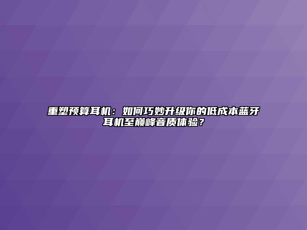重塑預(yù)算耳機(jī)：如何巧妙升級(jí)你的低成本藍(lán)牙耳機(jī)至巔峰音質(zhì)體驗(yàn)？