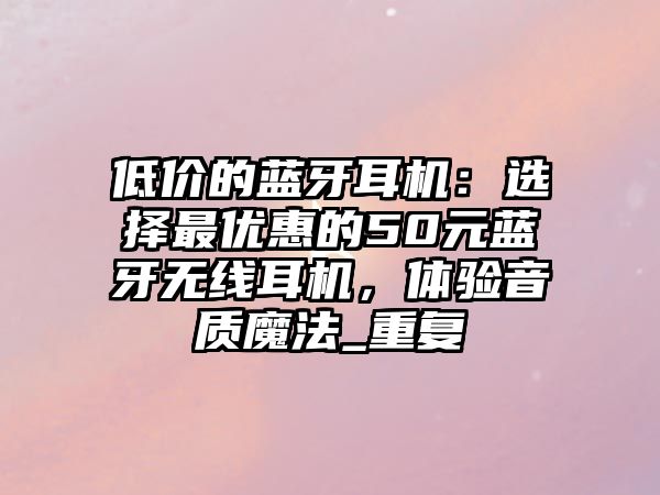 低價的藍牙耳機：選擇最優(yōu)惠的50元藍牙無線耳機，體驗音質(zhì)魔法_重復