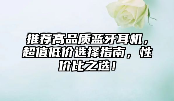 推薦高品質(zhì)藍(lán)牙耳機(jī)，超值低價選擇指南，性價比之選！