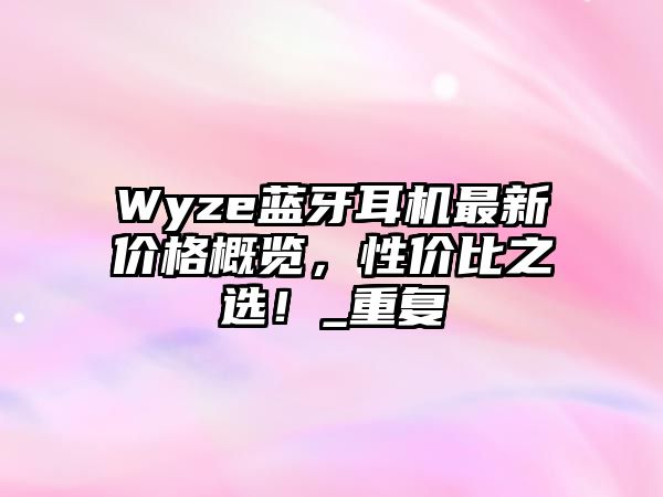 Wyze藍(lán)牙耳機(jī)最新價(jià)格概覽，性價(jià)比之選！_重復(fù)
