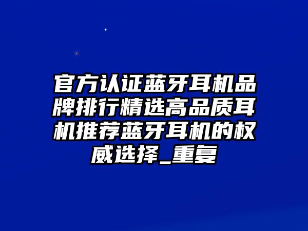 官方認(rèn)證藍(lán)牙耳機(jī)品牌排行精選高品質(zhì)耳機(jī)推薦藍(lán)牙耳機(jī)的權(quán)威選擇_重復(fù)