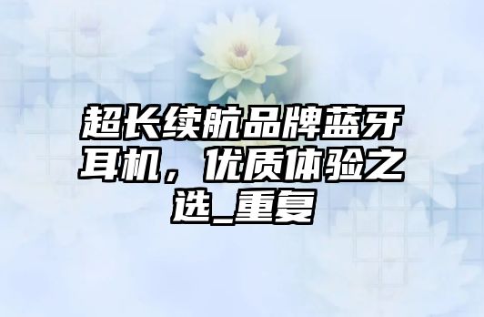 超長續(xù)航品牌藍(lán)牙耳機(jī)，優(yōu)質(zhì)體驗(yàn)之選_重復(fù)