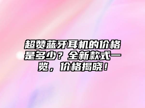 超贊藍(lán)牙耳機(jī)的價(jià)格是多少？全新款式一覽，價(jià)格揭曉！