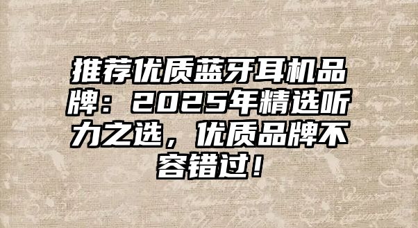 推薦優(yōu)質藍牙耳機品牌：2025年精選聽力之選，優(yōu)質品牌不容錯過！