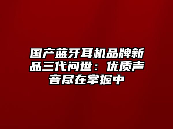 國產(chǎn)藍牙耳機品牌新品三代問世：優(yōu)質(zhì)聲音盡在掌握中