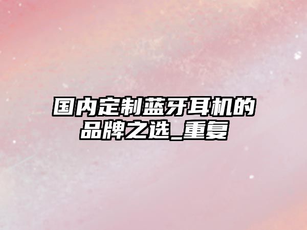 國(guó)內(nèi)定制藍(lán)牙耳機(jī)的品牌之選_重復(fù)
