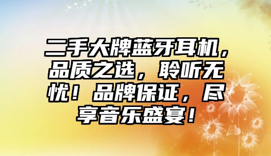 二手大牌藍牙耳機，品質(zhì)之選，聆聽無憂！品牌保證，盡享音樂盛宴！