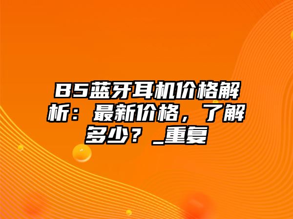 B5藍(lán)牙耳機(jī)價(jià)格解析：最新價(jià)格，了解多少？_重復(fù)