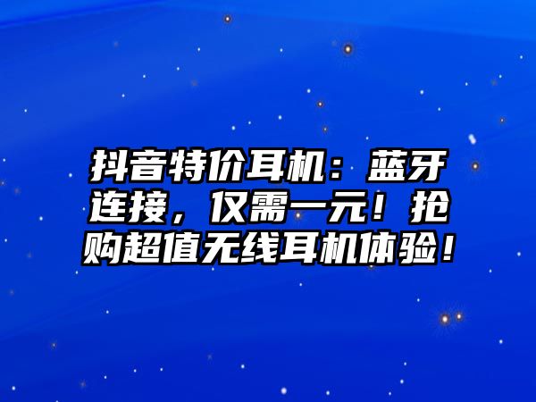 抖音特價耳機：藍牙連接，僅需一元！搶購超值無線耳機體驗！