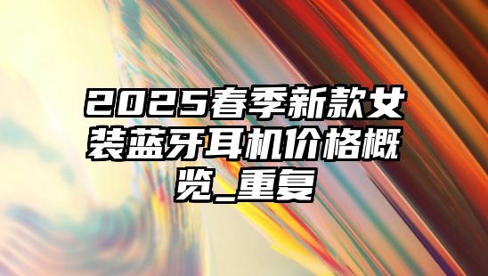 2025春季新款女裝藍(lán)牙耳機(jī)價格概覽_重復(fù)
