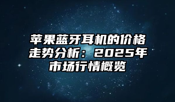 蘋果藍(lán)牙耳機(jī)的價格走勢分析：2025年市場行情概覽