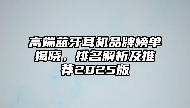 高端藍(lán)牙耳機(jī)品牌榜單揭曉，排名解析及推薦2025版