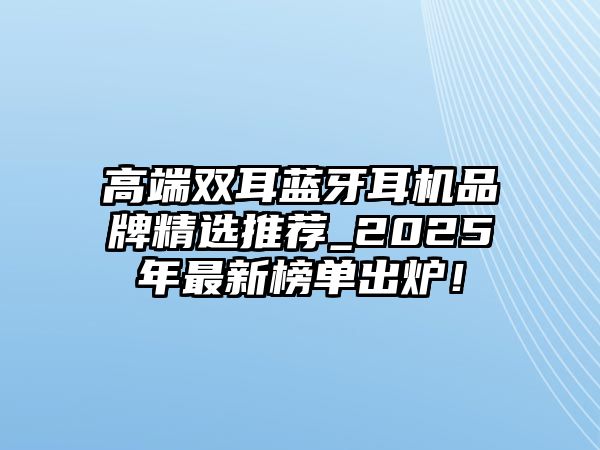 高端雙耳藍(lán)牙耳機(jī)品牌精選推薦_2025年最新榜單出爐！