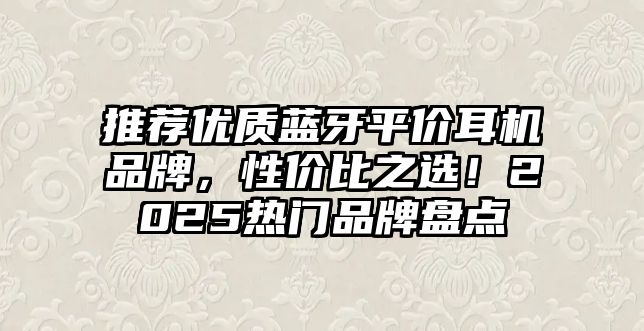 推薦優(yōu)質(zhì)藍(lán)牙平價(jià)耳機(jī)品牌，性價(jià)比之選！2025熱門品牌盤點(diǎn)