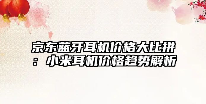 京東藍(lán)牙耳機(jī)價(jià)格大比拼：小米耳機(jī)價(jià)格趨勢解析