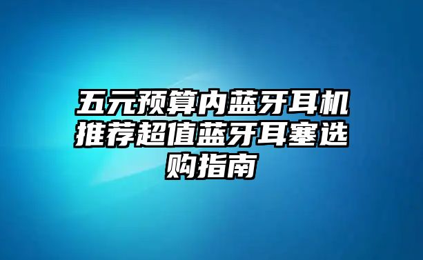五元預(yù)算內(nèi)藍(lán)牙耳機(jī)推薦超值藍(lán)牙耳塞選購(gòu)指南