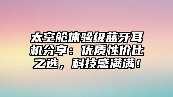 太空艙體驗(yàn)級藍(lán)牙耳機(jī)分享：優(yōu)質(zhì)性價(jià)比之選，科技感滿滿！