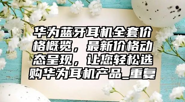 華為藍(lán)牙耳機(jī)全套價(jià)格概覽，最新價(jià)格動(dòng)態(tài)呈現(xiàn)，讓您輕松選購(gòu)華為耳機(jī)產(chǎn)品_重復(fù)